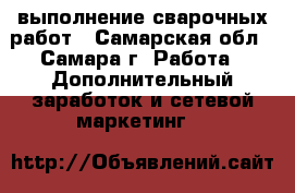 выполнение сварочных работ - Самарская обл., Самара г. Работа » Дополнительный заработок и сетевой маркетинг   